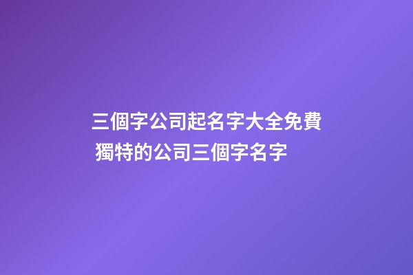 三個字公司起名字大全免費 獨特的公司三個字名字